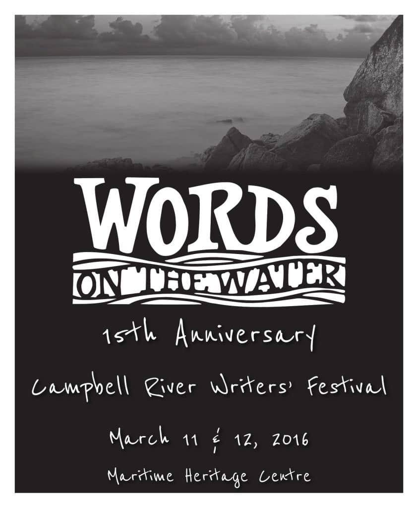 Black and white poster for “Words on the Water” 15th Anniversary, Campbell River Writers’ Festival, March 11 & 12, 2016, Maritime Heritage Centre, featuring a photo of water and rocks.